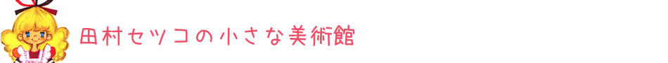 田村セツコの小さな美術館 ♪　[運営：感動商社！ワンダーワークス田村新吾]
